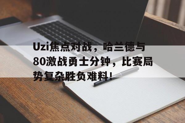 九游精彩 -Uzi焦点对战，哈兰德与80激战勇士分钟，比赛局势复杂胜负难料！的简单介绍